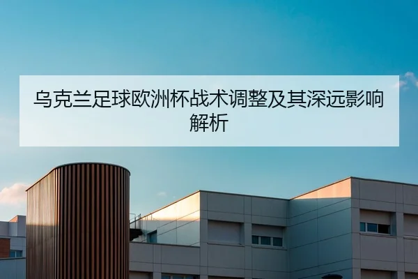 乌克兰足球欧洲杯战术调整及其深远影响解析